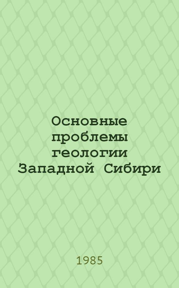 Основные проблемы геологии Западной Сибири : Сб. ст.