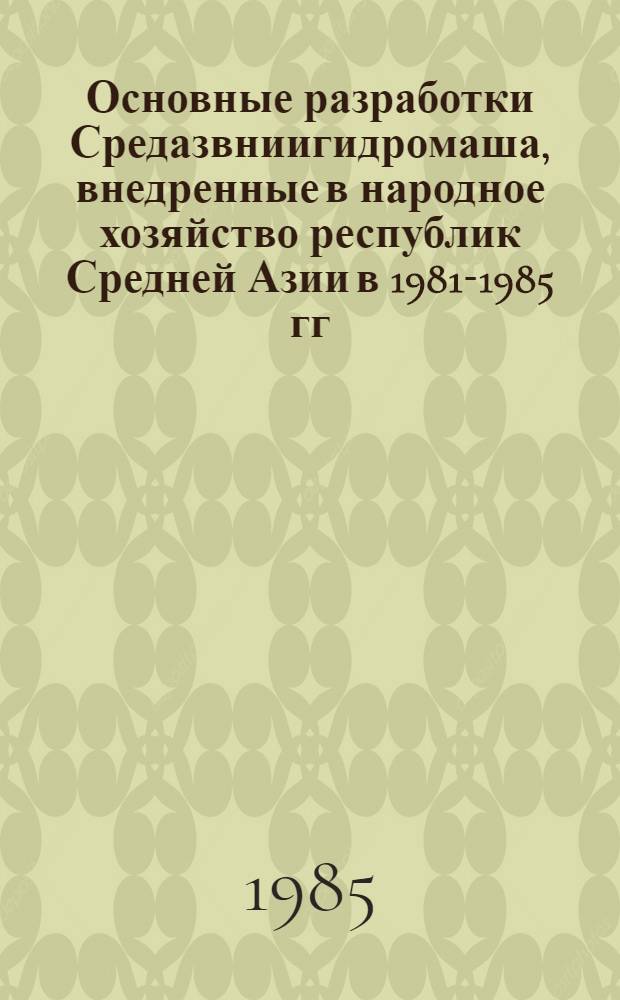 Основные разработки Средазвниигидромаша, внедренные в народное хозяйство республик Средней Азии в 1981-1985 гг.
