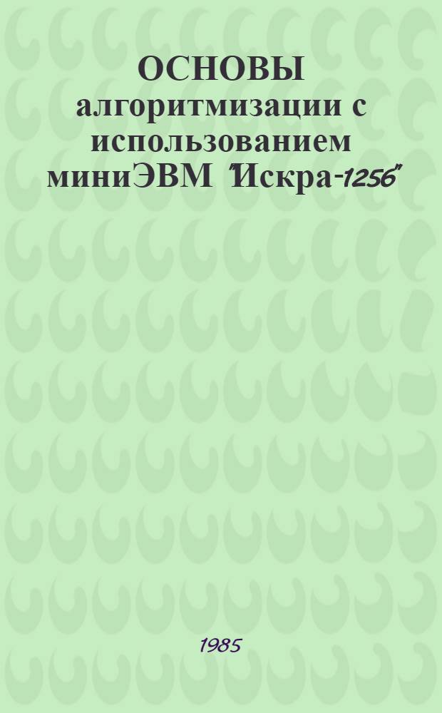 ОСНОВЫ алгоритмизации с использованием миниЭВМ "Искра-1256" : Метод. разраб. : Для студентов 3 курса Отд-ния медкибернетики МБФ