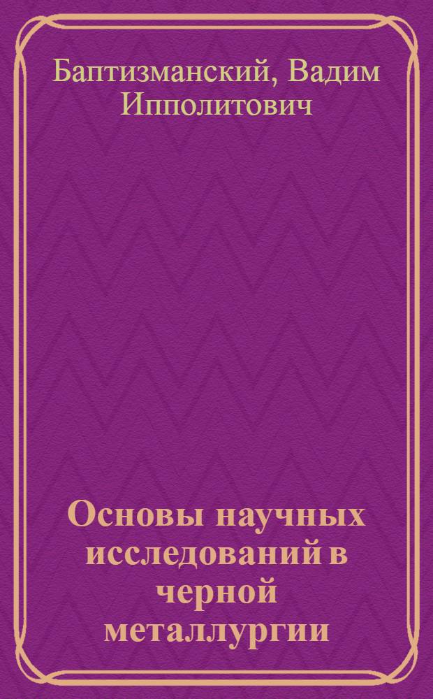 Основы научных исследований в черной металлургии : Учеб. пособие для металлург. ин-тов и фак.