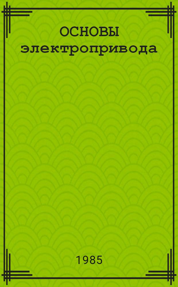 ОСНОВЫ электропривода : Метод. рекомендации для учащихся-заочников по изучению раздела "Электропривод исполнит. механизмов" (темы 8,10,11) : Спец. 0624 "Монтаж и наладка систем контроля и автоматики"