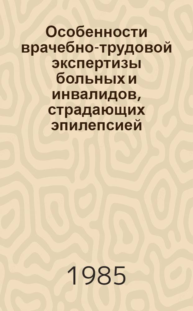 Особенности врачебно-трудовой экспертизы больных и инвалидов, страдающих эпилепсией, при современных возможностях противоэпилептической терапии : Метод. рекомендации для врачей ВТЭК
