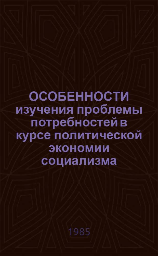ОСОБЕННОСТИ изучения проблемы потребностей в курсе политической экономии социализма : Метод. рекомендации
