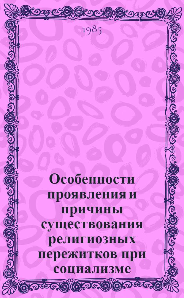 Особенности проявления и причины существования религиозных пережитков при социализме : Метод. рекомендации в помощь пропагандистам, лекторам и политинформаторам, ведущим атеист. работу