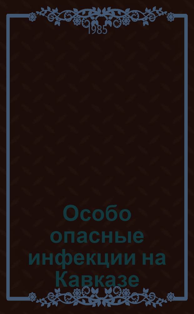 Особо опасные инфекции на Кавказе : Тез. докл. 5 Краев. науч.-практ. конф., посвящ. 50-летию образования противочум. службы Кавказа (17-19 сент. 1985 г.)