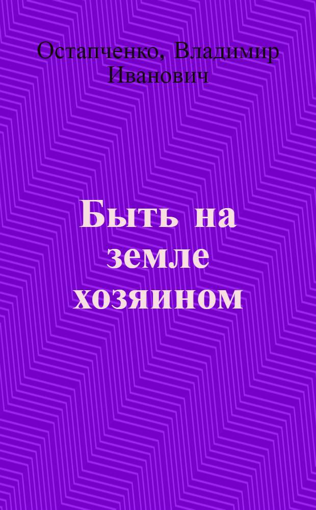 Быть на земле хозяином : Опыт работы парт. орг. Никопол. р-на