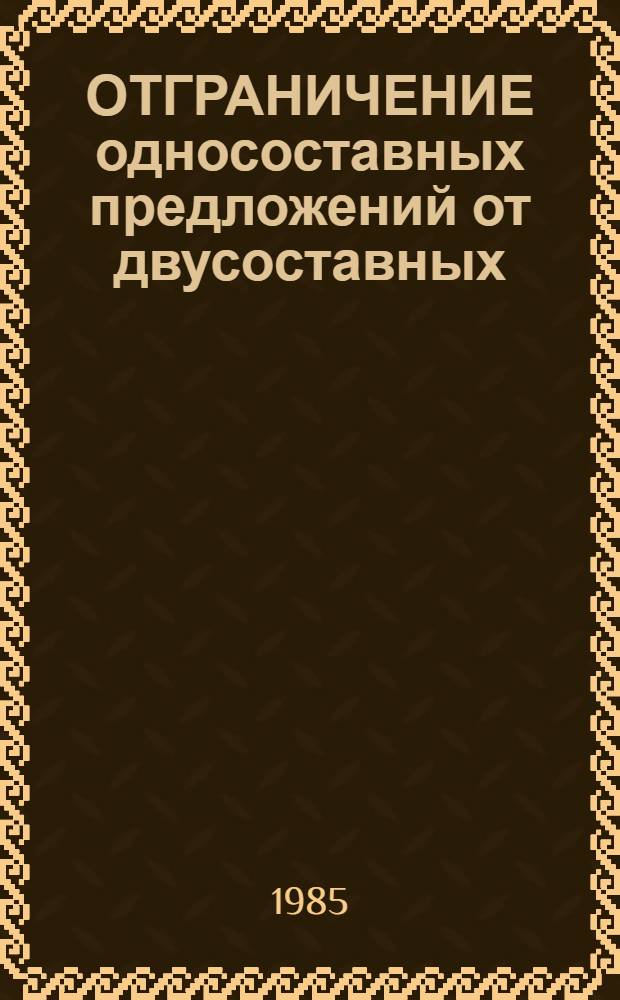 ОТГРАНИЧЕНИЕ односоставных предложений от двусоставных : Метод. разраб. по теме "Синтаксис простого предложения"