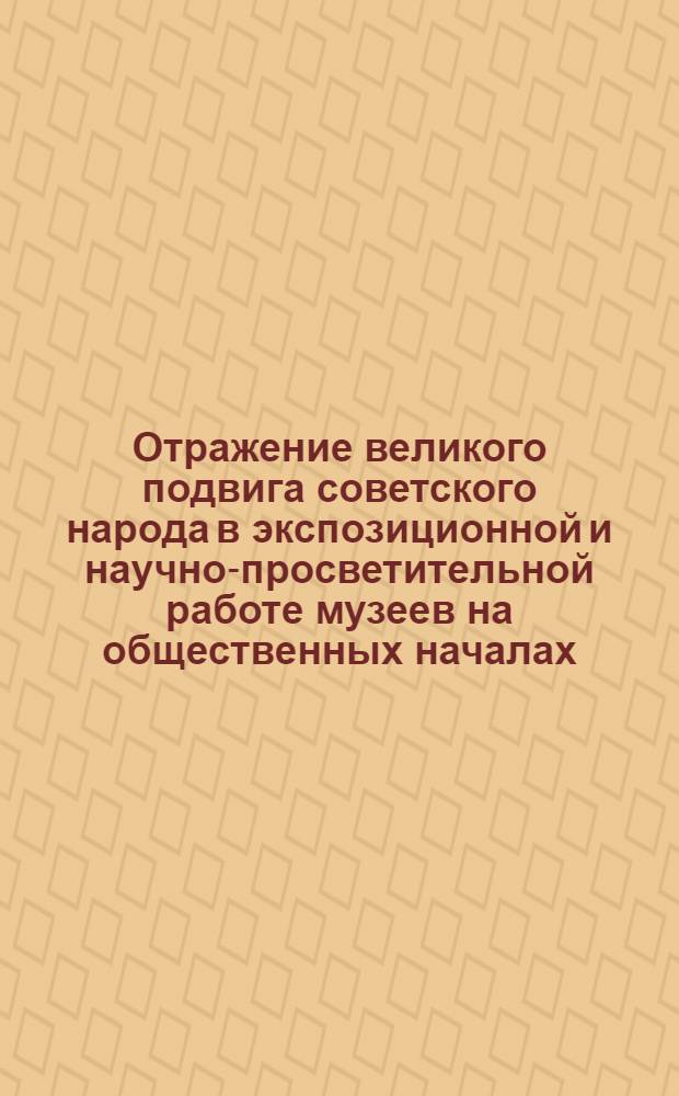 Отражение великого подвига советского народа в экспозиционной и научно-просветительной работе музеев на общественных началах : Метод. рекомендации к 40-летию победы сов. народа в Великой Отечественной войне 1941-1945 гг