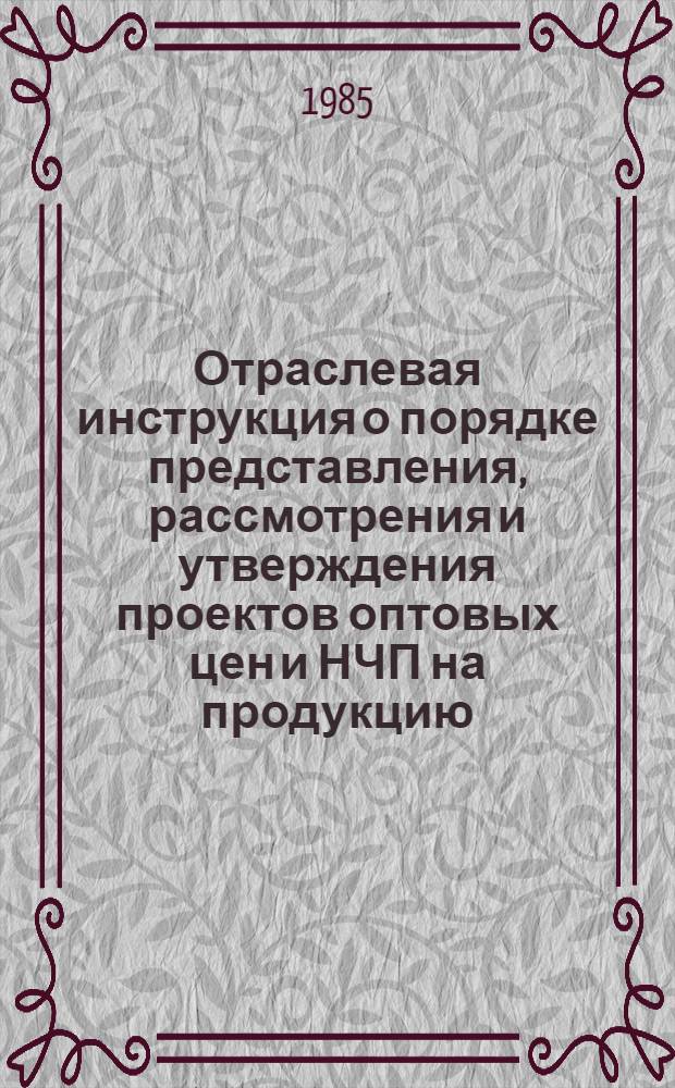 Отраслевая инструкция о порядке представления, рассмотрения и утверждения проектов оптовых цен и НЧП на продукцию, поставляемую по внутриминистерской кооперации : Утв. М-вом машиностроения для лег. и пищ. пром-сти и быт. приборов 28.12.83