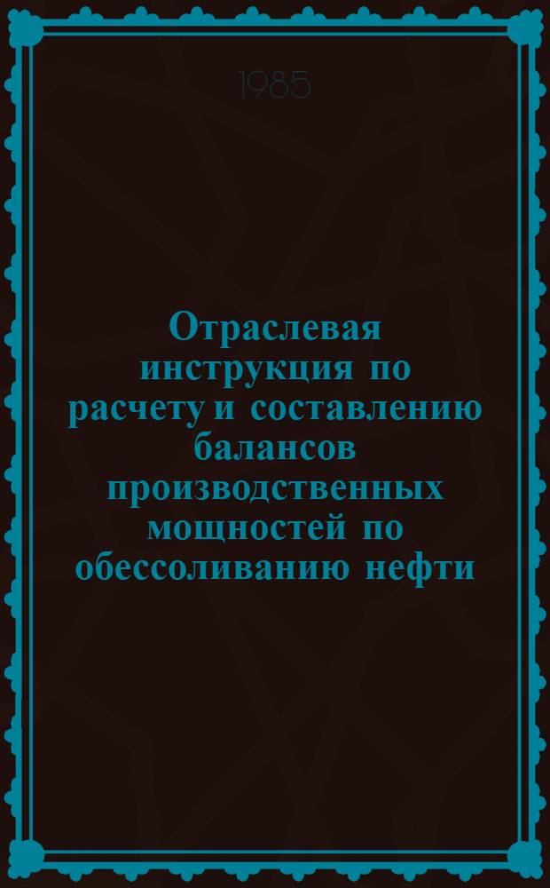 Отраслевая инструкция по расчету и составлению балансов производственных мощностей по обессоливанию нефти : Утв. М-вом нефт. пром-сти 05.03.85