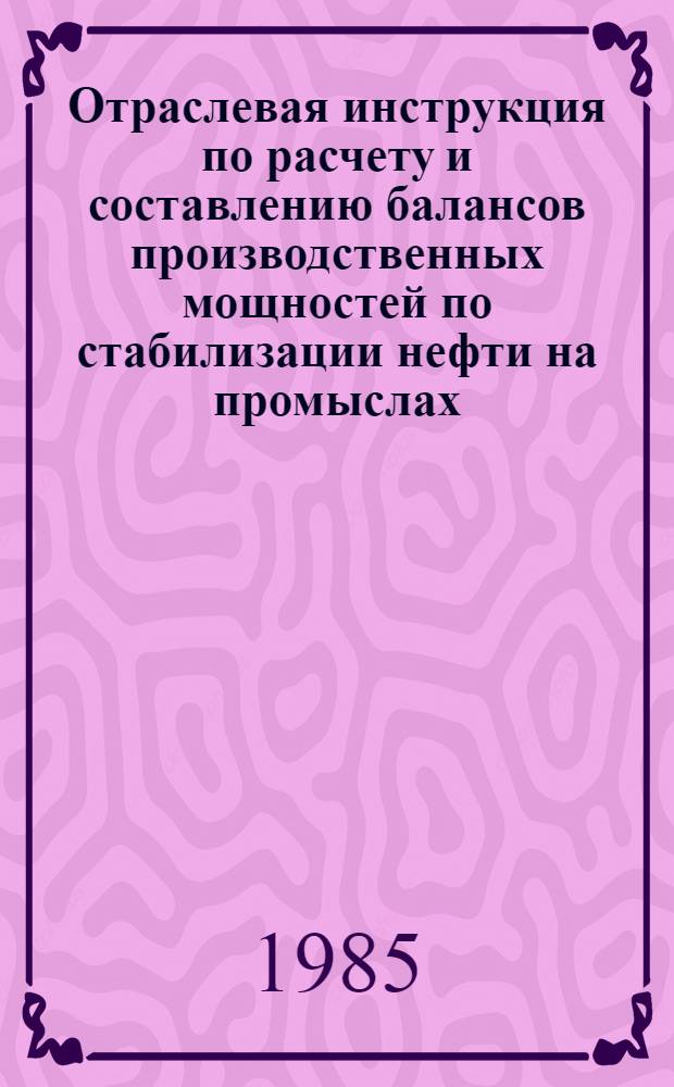 Отраслевая инструкция по расчету и составлению балансов производственных мощностей по стабилизации нефти на промыслах : Утв. М-вом нефт. пром-сти 05.03.85