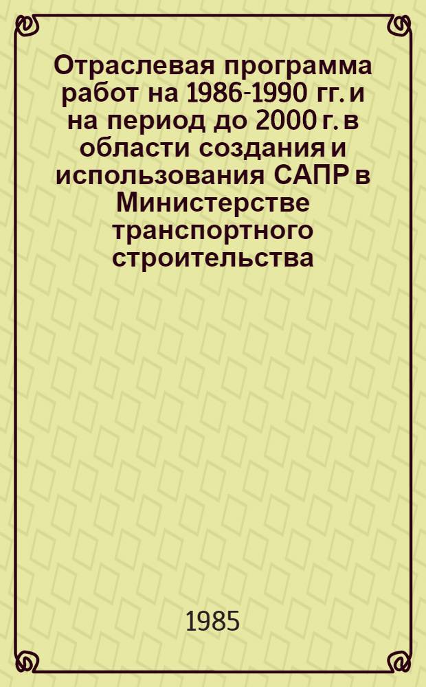 Отраслевая программа работ на 1986-1990 гг. и на период до 2000 г. в области создания и использования САПР в Министерстве транспортного строительства