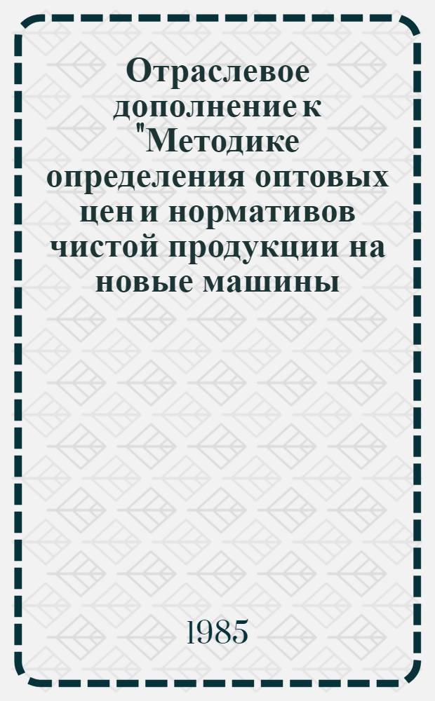 Отраслевое дополнение к "Методике определения оптовых цен и нормативов чистой продукции на новые машины, оборудование и приборы производственно-технического назначения" по разработке оптовых цен и нормативов чистой продукции на новые изделия дизельной топливной аппаратуры с учетом специфики их производства и реализации