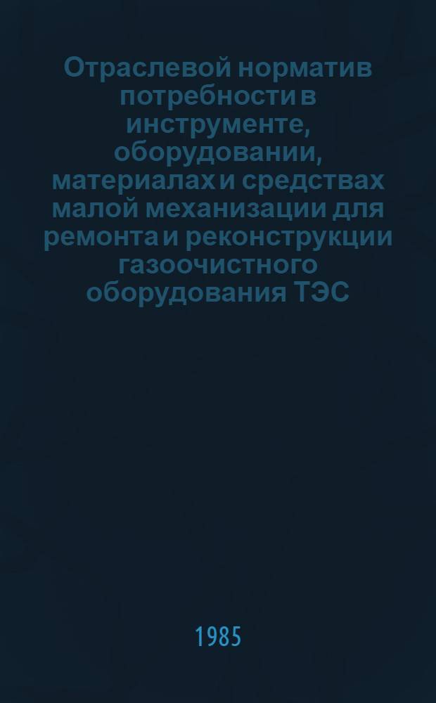 Отраслевой норматив потребности в инструменте, оборудовании, материалах и средствах малой механизации для ремонта и реконструкции газоочистного оборудования ТЭС : Утв. М-вом энергетики и электрификации СССР 23.12.82 : Срок действия с 01.01.83 по 01.01.88