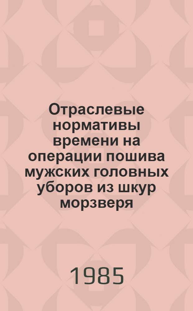 Отраслевые нормативы времени на операции пошива мужских головных уборов из шкур морзверя, суконного колпака для изготовления шапок-ушанок на конвейере, головных уборов фасона "капор" их меховой овчины : Утв. М-вом лег. пром-сти СССР 01.08.85
