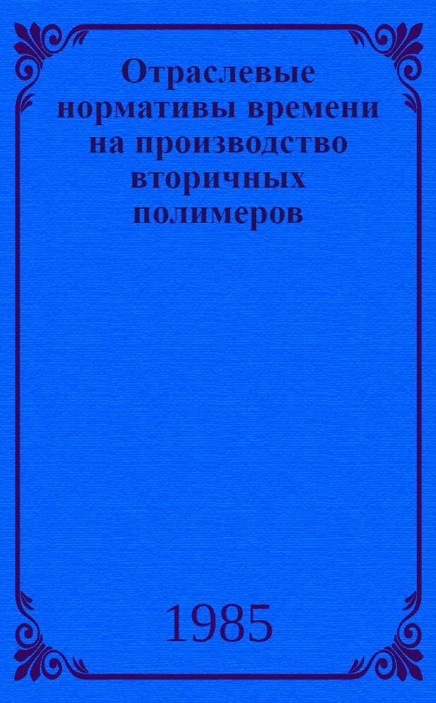 Отраслевые нормативы времени на производство вторичных полимеров : Утв. М-вом лег. пром-сти 01.08.85