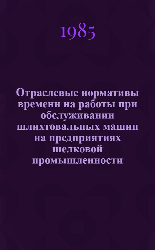 Отраслевые нормативы времени на работы при обслуживании шлихтовальных машин на предприятиях шелковой промышленности : Утв. М-вом лег. пром-сти СССР 31.07.85