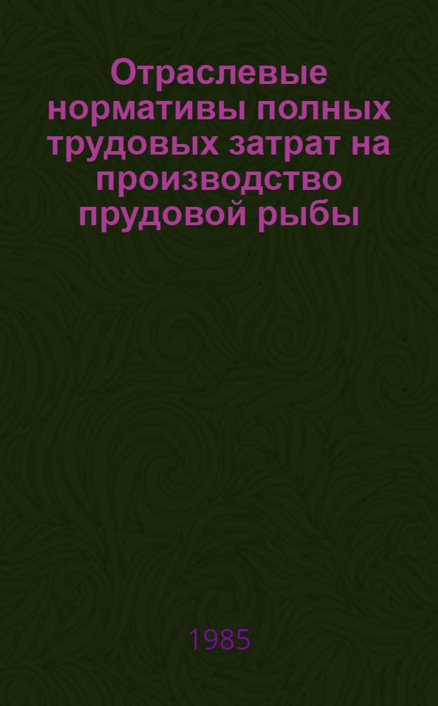 Отраслевые нормативы полных трудовых затрат на производство прудовой рыбы : Утв. Упр. орг. труда, заработ. платы и рабочих кадров Минрыбхоза СССР 17.09.85