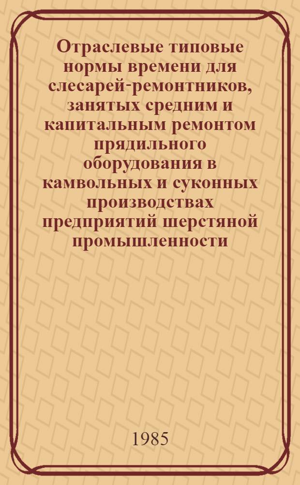 Отраслевые типовые нормы времени для слесарей-ремонтников, занятых средним и капитальным ремонтом прядильного оборудования в камвольных и суконных производствах предприятий шерстяной промышленности : Утв. М-вом лег. пром-сти СССР 12.07.85