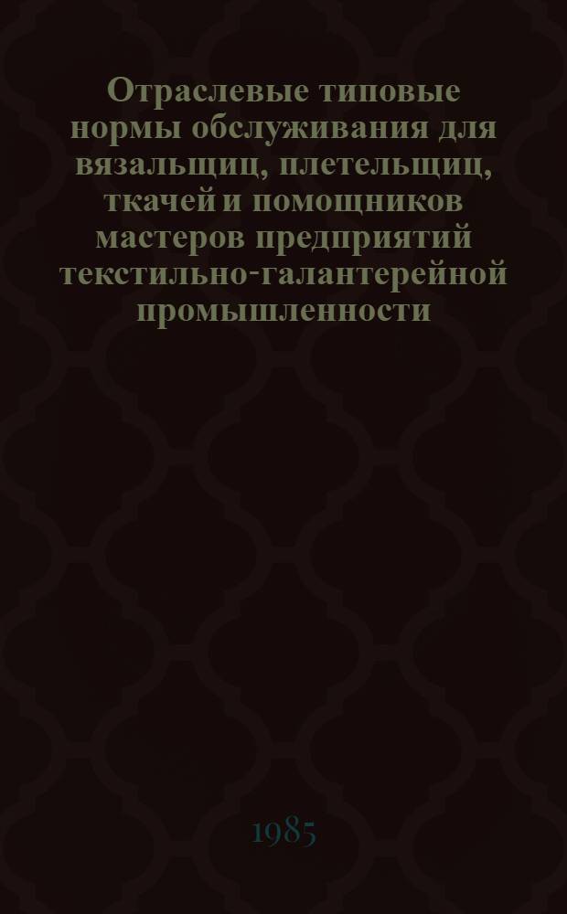 Отраслевые типовые нормы обслуживания для вязальщиц, плетельщиц, ткачей и помощников мастеров предприятий текстильно-галантерейной промышленности : Утв. М-вом лег. пром-сти СССР 31.07.85