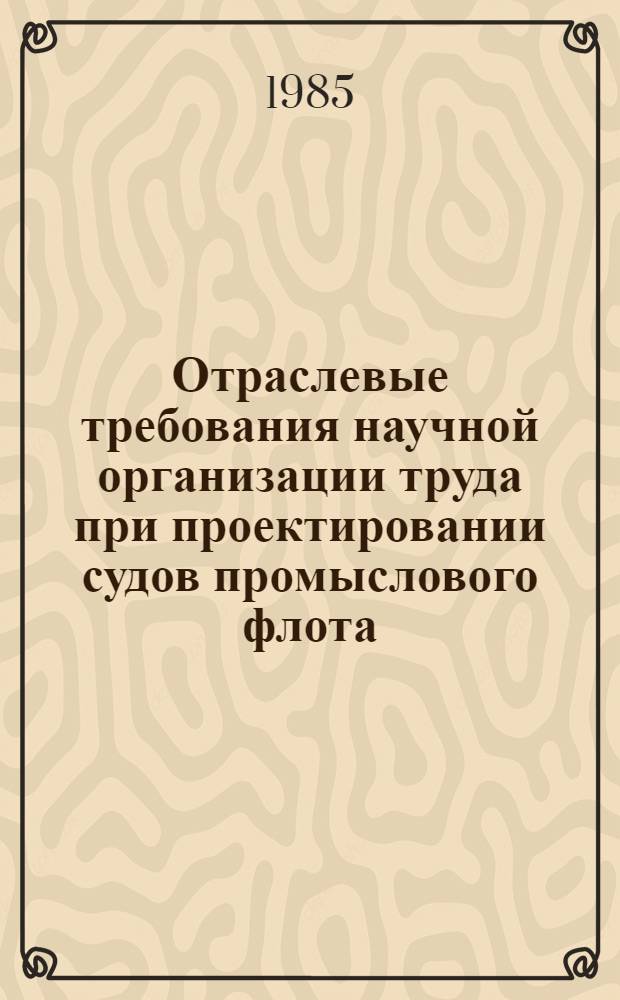 Отраслевые требования научной организации труда при проектировании судов промыслового флота : Утв. М-вом рыб. хоз-ва СССР 12.11.84