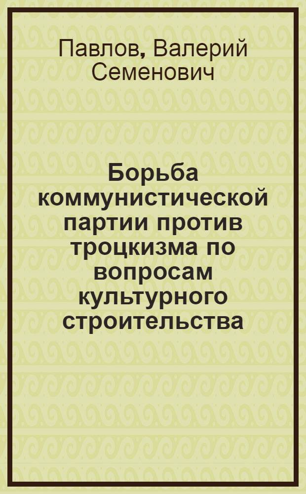 Борьба коммунистической партии против троцкизма по вопросам культурного строительства (1921-1927 гг.) : Автореф. дис. на соиск. учен. степ. канд. ист. наук : (07.00.01)