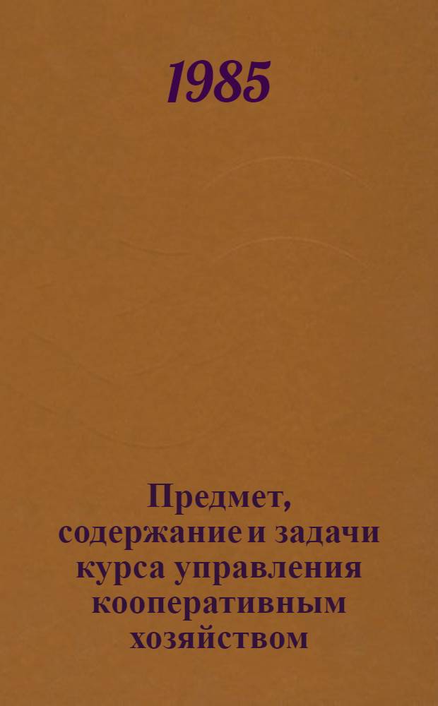 Предмет, содержание и задачи курса управления кооперативным хозяйством : Лекция для студентов кооп. вузов, слушателей курсов повышения квалификации