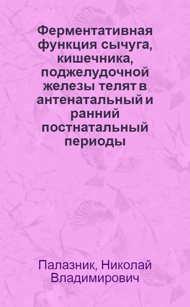 Ферментативная функция сычуга, кишечника, поджелудочной железы телят в антенатальный и ранний постнатальный периоды : Автореф. дис. на соиск. учен. степ. канд. биол. наук : (03.00.13)