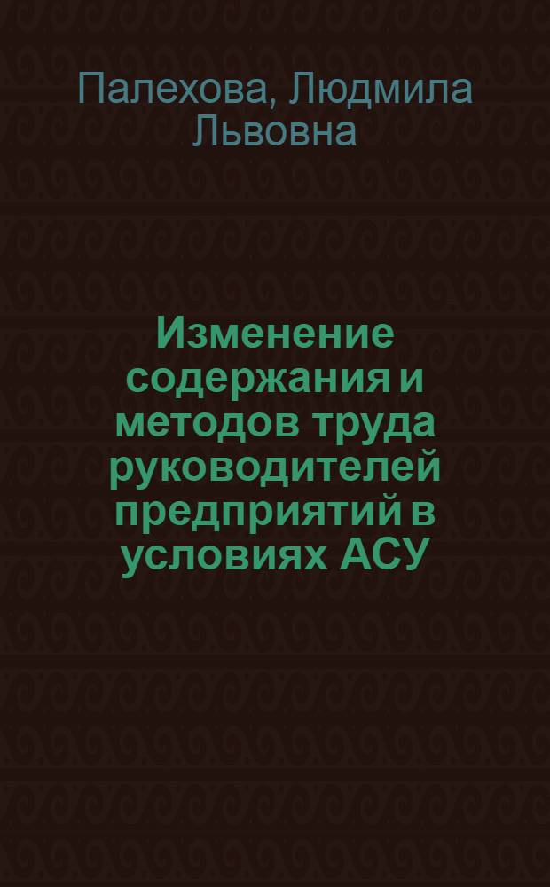 Изменение содержания и методов труда руководителей предприятий в условиях АСУ : (На прим. пром. предприятий Днепропетр. обл.) : Автореф. дис. на соиск. учен. степ. канд. экон. наук : (08.00.07)
