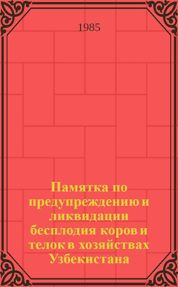 Памятка по предупреждению и ликвидации бесплодия коров и телок в хозяйствах Узбекистана : Утв. М-вом сел. хоз-ва УзССР 04.09.85