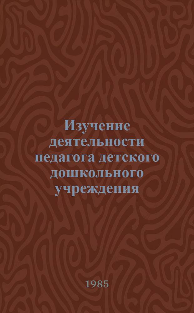 Изучение деятельности педагога детского дошкольного учреждения : Метод. реком