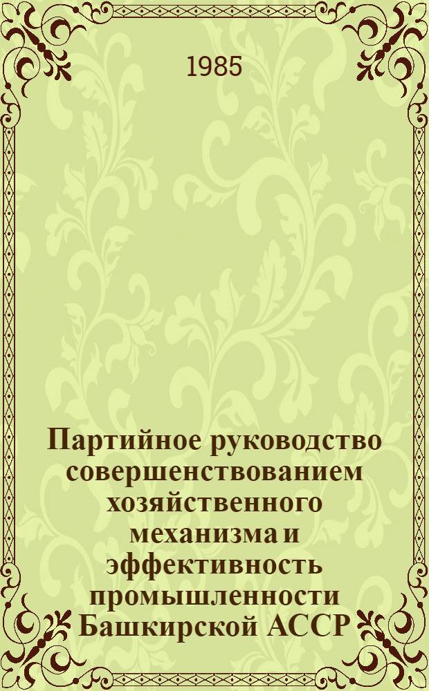 Партийное руководство совершенствованием хозяйственного механизма и эффективность промышленности Башкирской АССР : (Метод. материалы в помощь лектору)