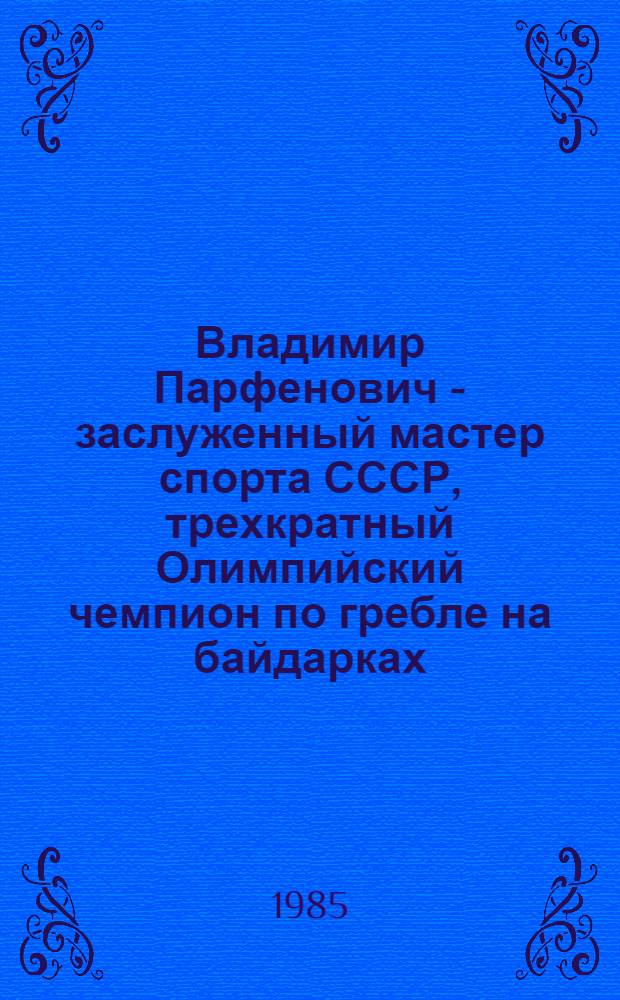 Владимир Парфенович - заслуженный мастер спорта СССР, трехкратный Олимпийский чемпион по гребле на байдарках : (Персон. указ. лит.)