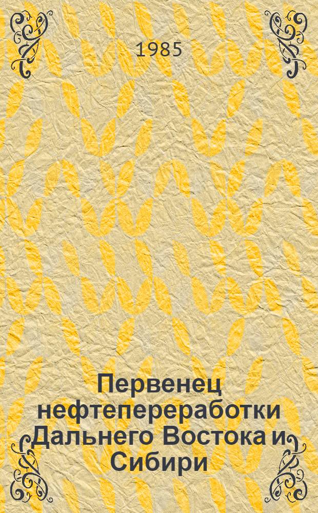 Первенец нефтепереработки Дальнего Востока и Сибири : Воспоминания, документы, очерки, рассказы : К 50-летию Хабаров. нефтеперераб. з-да им. С. Орджоникидзе