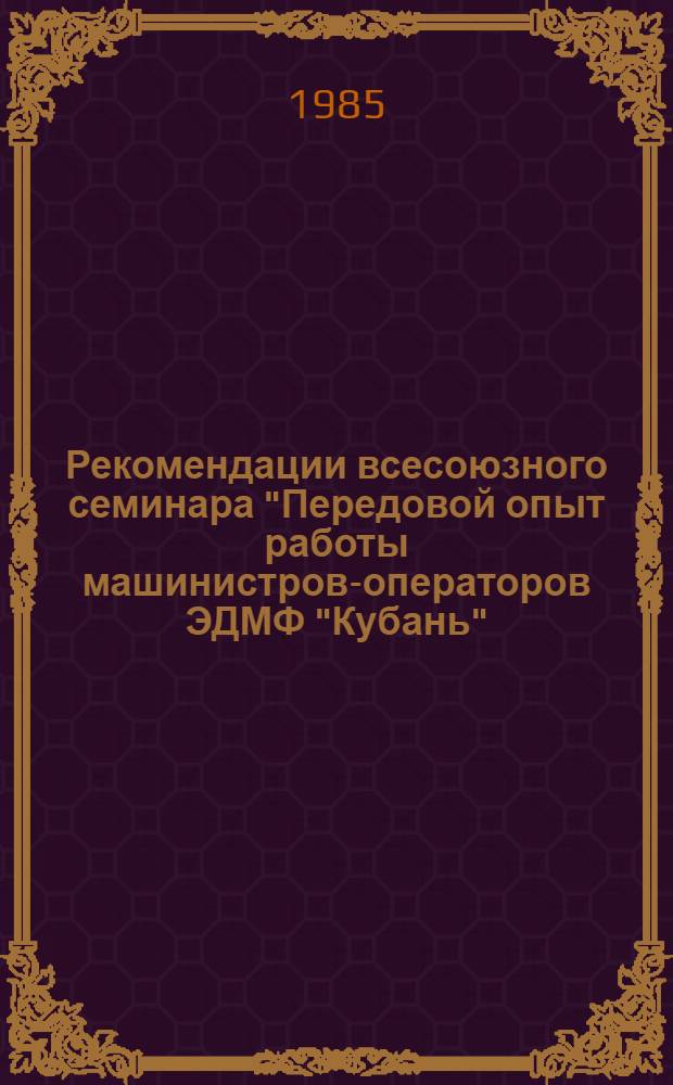 Рекомендации всесоюзного семинара "Передовой опыт работы машинистров-операторов ЭДМФ "Кубань" (Москва, 20-24 марта 1985 г.)