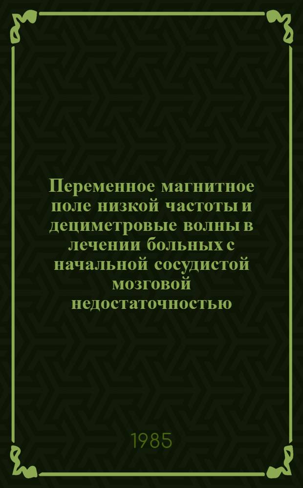 Переменное магнитное поле низкой частоты и дециметровые волны в лечении больных с начальной сосудистой мозговой недостаточностью, переходящими нарушениями мозгового кровообращения, последствиями ишемического инсульта и черепно-мозговой травмы : Метод. рекомендации