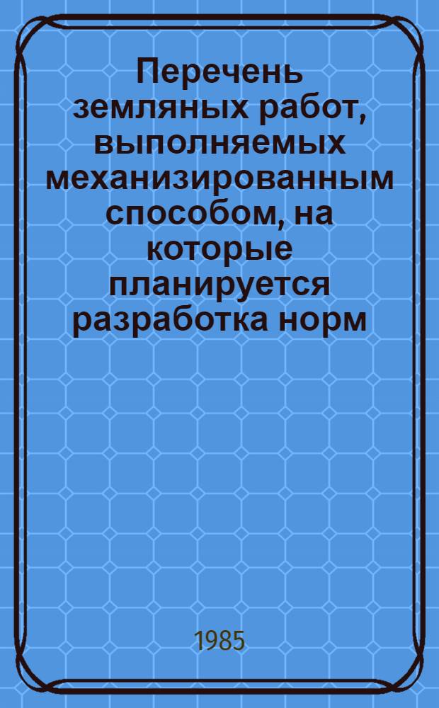 Перечень земляных работ, выполняемых механизированным способом, на которые планируется разработка норм (к плану нормативно-исследовательских работ в строительстве)