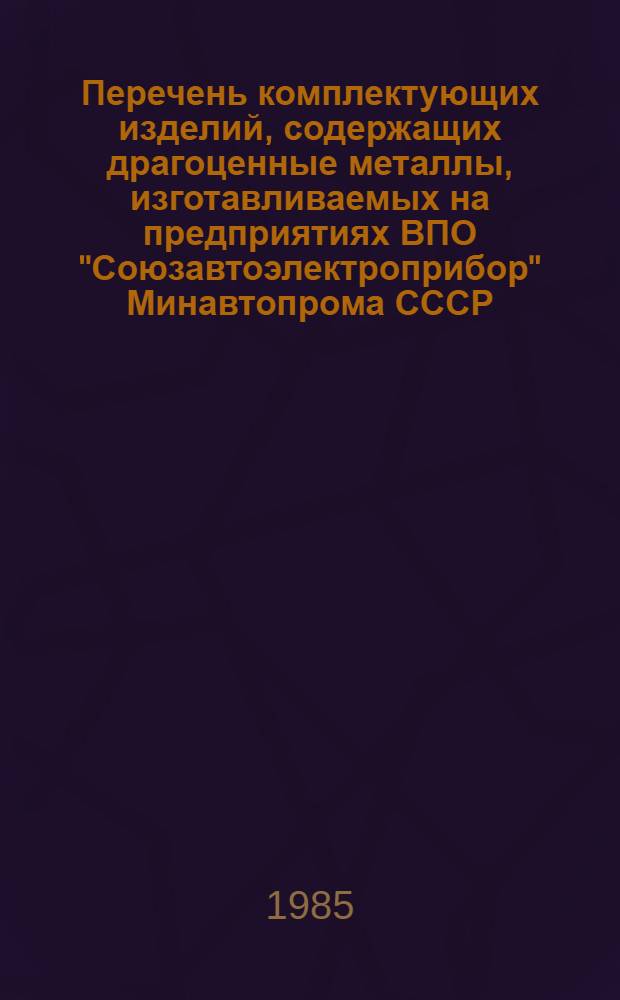 Перечень комплектующих изделий, содержащих драгоценные металлы, изготавливаемых на предприятиях ВПО "Союзавтоэлектроприбор" Минавтопрома СССР : Утв. 25.05.85