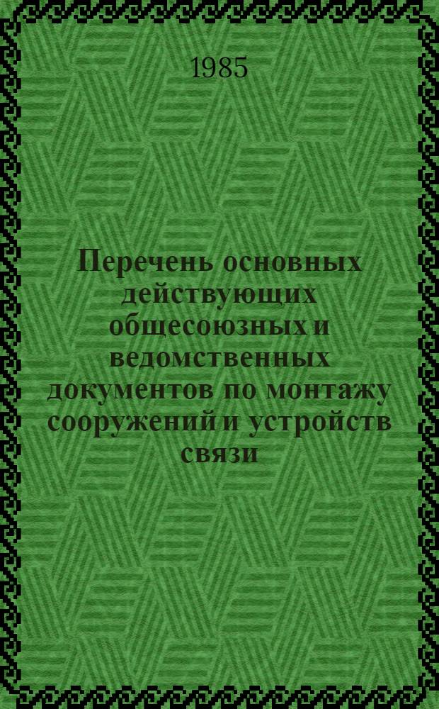 Перечень основных действующих общесоюзных и ведомственных документов по монтажу сооружений и устройств связи, радиовещания и телевидения : (По состоянию на 1.06.85 г.)