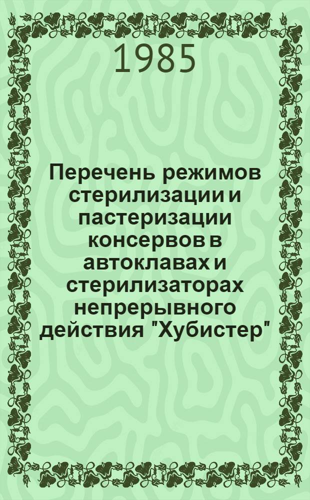 Перечень режимов стерилизации и пастеризации консервов в автоклавах и стерилизаторах непрерывного действия "Хубистер" : Утв. Главконсервом Минплодоовощхоза СССР 25.12.84