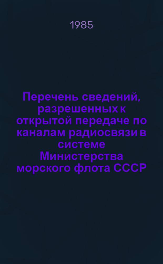 Перечень сведений, разрешенных к открытой передаче по каналам радиосвязи в системе Министерства морского флота СССР : Утв. 10.01.85