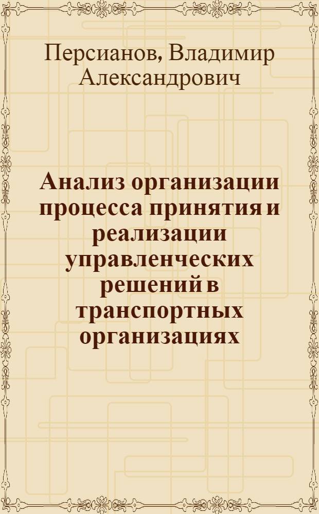 Анализ организации процесса принятия и реализации управленческих решений в транспортных организациях : Учеб. пособие для студентов спец. "Орг. упр. на трансп." - 1752