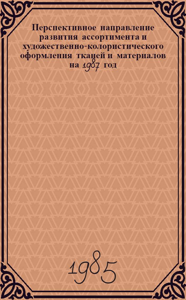 Перспективное направление развития ассортимента и художественно-колористического оформления тканей и материалов на 1987 год : Ткани, трикотаж. полотна, меха, кожи, изделия текстил. галантереи, фурнитура