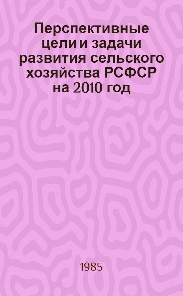 Перспективные цели и задачи развития сельского хозяйства РСФСР на 2010 год : Прогноз. разраб