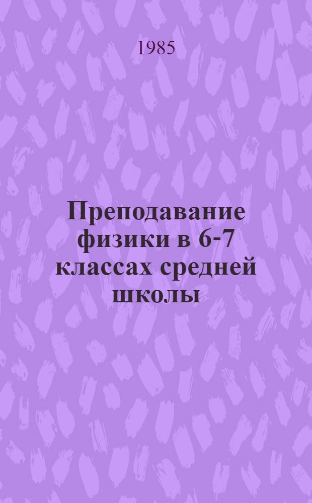 Преподавание физики в 6-7 классах средней школы : Пособие для учителя