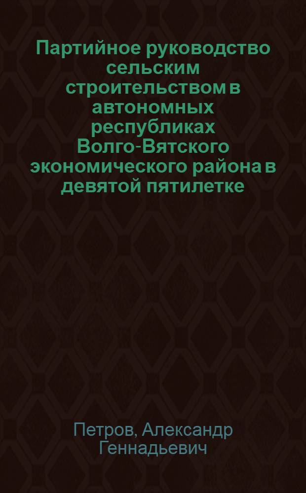 Партийное руководство сельским строительством в автономных республиках Волго-Вятского экономического района в девятой пятилетке (1971-1975 гг.) : Автореф. дис. на соиск. учен. степ. канд. ист. наук : (07.00.01)