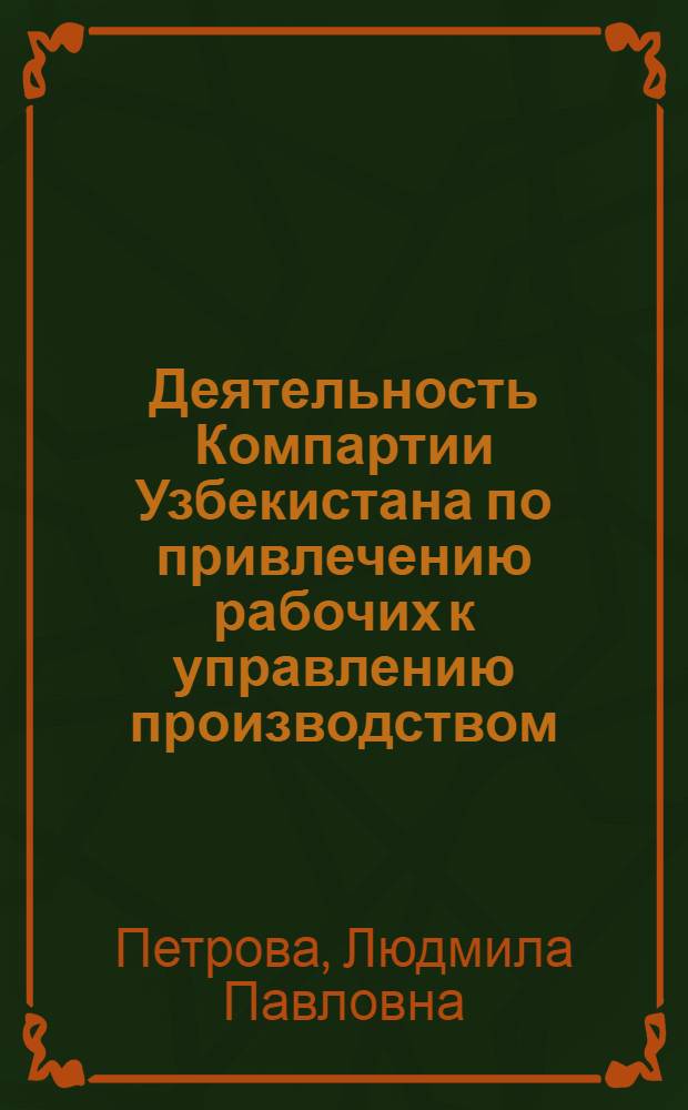Деятельность Компартии Узбекистана по привлечению рабочих к управлению производством (1925-1932 гг.) : Автореф. дис. на соиск. учен. степ. канд. ист. наук : (07.00.01)
