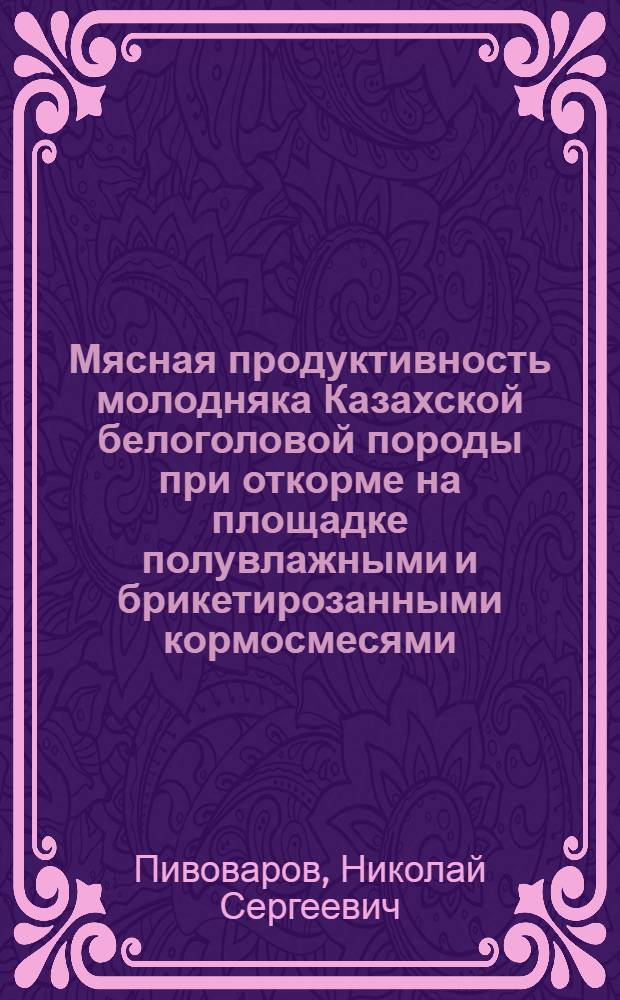 Мясная продуктивность молодняка Казахской белоголовой породы при откорме на площадке полувлажными и брикетирозанными кормосмесями : Автореф. дис. на соиск. учен. степ. канд. с.-х. наук : (06.02.04)