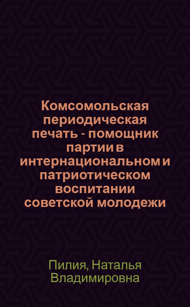Комсомольская периодическая печать - помощник партии в интернациональном и патриотическом воспитании советской молодежи, 1928-1937 гг. : Автореф. дис. на соиск. учен. степ. канд. ист. наук : (07.00.01)