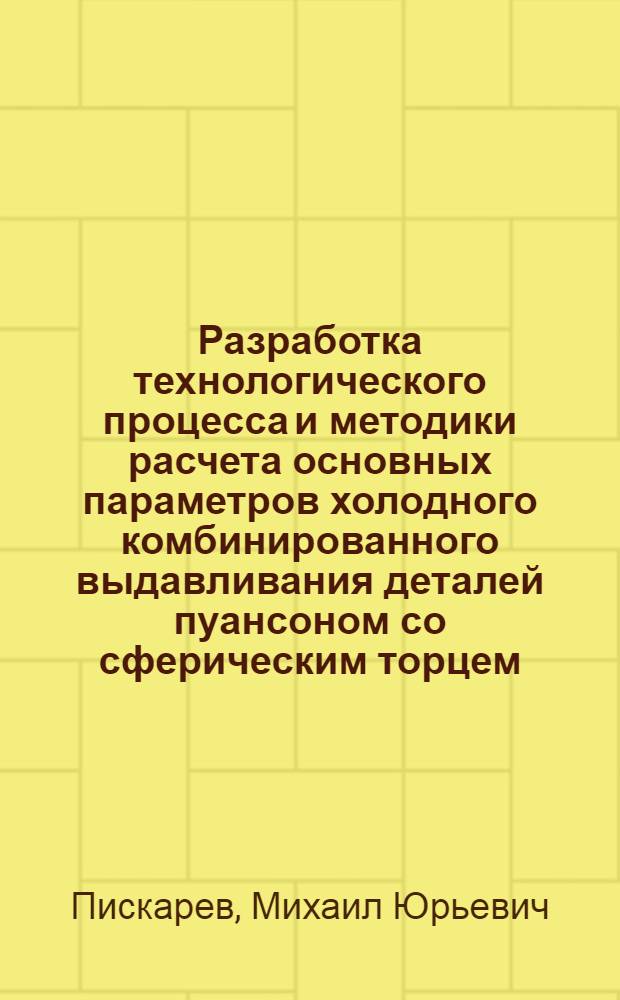 Разработка технологического процесса и методики расчета основных параметров холодного комбинированного выдавливания деталей пуансоном со сферическим торцем : Автореф. дис. на соиск. учен. степ. канд. техн. наук : (05.03.05)